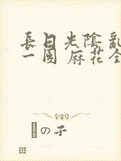长日光阴 乱作一团 麻花全文无删减
