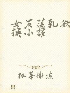 女友荡乳欲伦交换小说