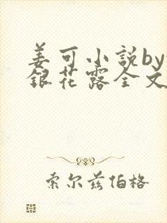 姜可小说by金银花露全文免费阅读无弹窗笔趣
