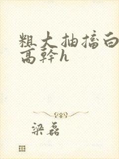 粗大抽搐白浊h高干h