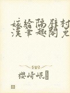 嫁给隔壁村的糙汉笔趣阁免费阅读