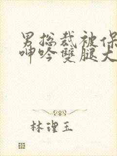 男总裁被保镖c呻吟双腿大张bl封面