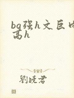 bg强h文巨肉高h