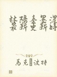 林阳秦墨浓小说最新更新时间
