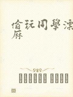 偷玩同学漂亮麻麻