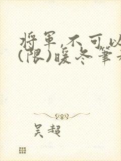 将军,不可以!(限)暖冬笔趣阁免费阅读