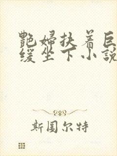 艳妇扶着巨龙缓缓坐下小说