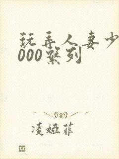 玩弄人妻少妇1000系列