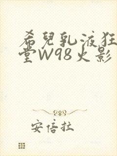 希儿乳液狂飙天堂W98火影