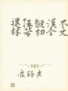 退伍糙汉不经撩林若初全文