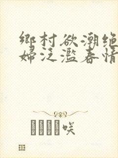 乡村欲潮绝色村妇泛滥春情