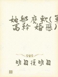 她那么软(军婚 高干 婚恋)完结