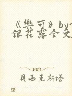 《乐可》by金银花露全文免费阅读