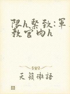 限h紧致:军人教官肉h