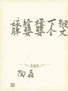嫁给楼下糙汉后胖婴婴全文免费阅读