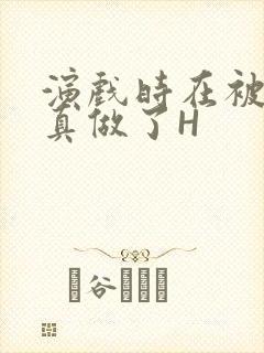 演戏时在被子里真做了H