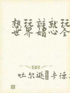 想玩谁就玩谁的世界媚心全文阅读
