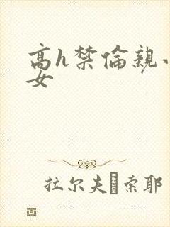 高h禁伦亲小幺女