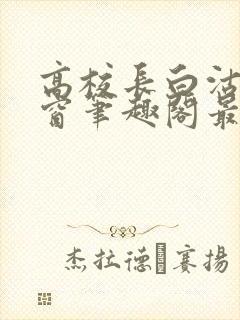 高校长白沽无弹窗笔趣阁最新章节