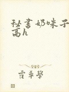 秘书奶咪子真大高h