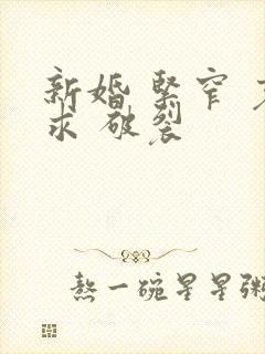 新婚 紧窄 哀求 破裂