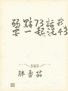 弱点73话我也要一起洗43321