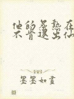 他的炙热在我那不肯退出仙侠