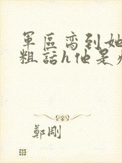 军区脔到她哭h粗话h他是疯批封面