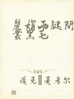 丽娟两腿间一大丛黑毛