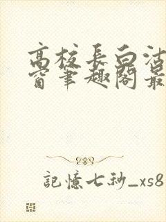 高校长白沽无弹窗笔趣阁最新章节