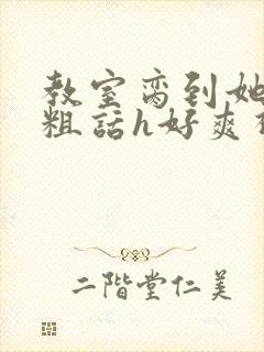 教室脔到她哭h粗话h好爽视频