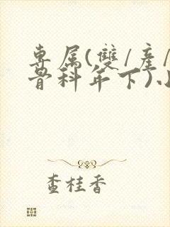 专属(双/产/骨科年下)小说