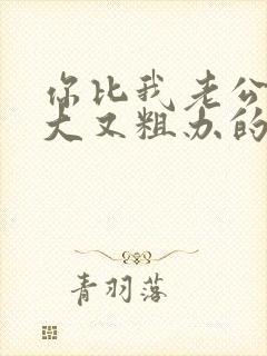 你比我老公的又大又粗办的还舒坦