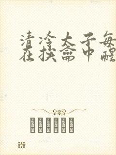清冷太子每日都在挨龠中醒来小说