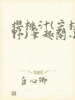 樱桃汁(宋枝江野)笔趣阁小说渡欲