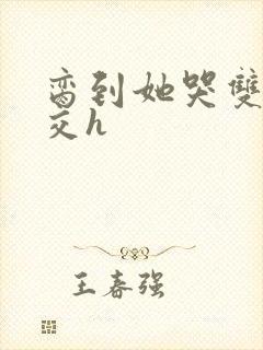 脔到她哭双根宫交h