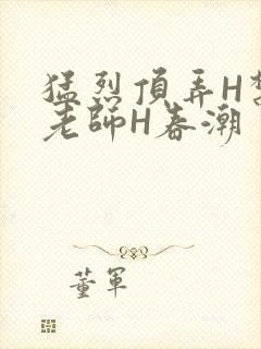 猛烈顶弄H禁欲老师H春潮