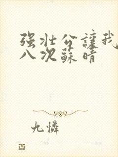 强壮公让我高潮八次苏晴