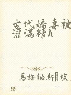 古代娇妻被邻居灌满精h