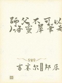 师父不可以(限)洛灵犀笔趣阁