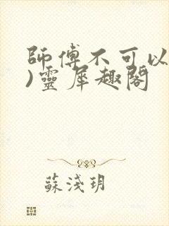 师傅不可以(限)灵犀趣阁