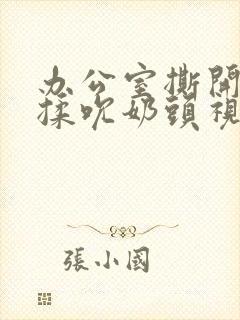 办公室撕开奶罩揉吮奶头视频