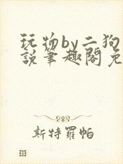 玩物by二狗小说笔趣阁免费阅读