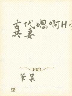古代嗯啊H爹爹共妻