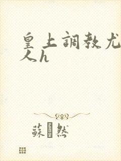 皇上调教尤物美人h