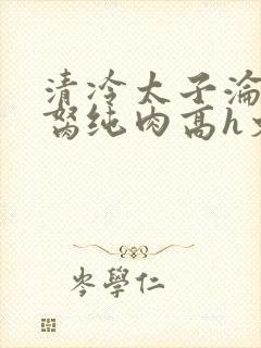 清冷太子沦为禁胬纯肉高h文