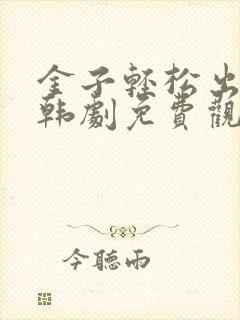金子轻松出来吧韩剧免费观看全集