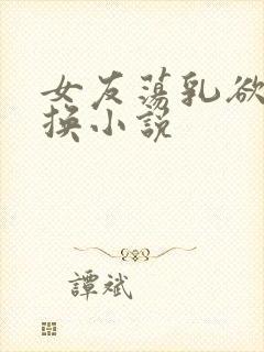 女友荡乳欲伦交换小说