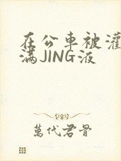 在公车被灌强行满JING液