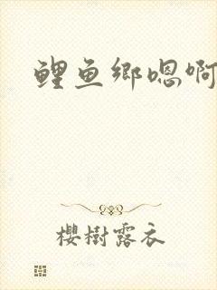 鲤鱼乡嗯啊